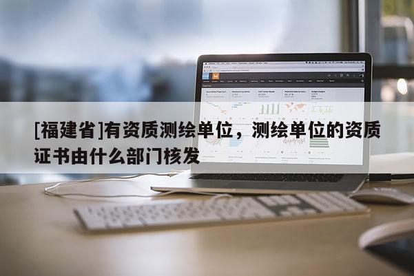 [福建省]有資質(zhì)測(cè)繪單位，測(cè)繪單位的資質(zhì)證書(shū)由什么部門(mén)核發(fā)