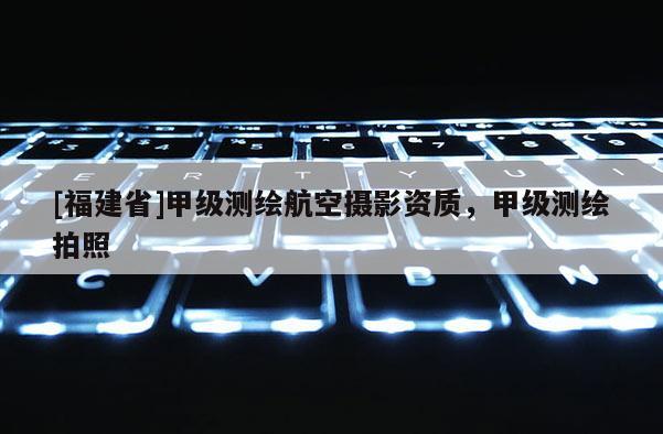 [福建省]甲級測繪航空攝影資質(zhì)，甲級測繪拍照