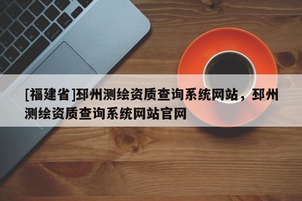 [福建省]邳州測繪資質查詢系統(tǒng)網(wǎng)站，邳州測繪資質查詢系統(tǒng)網(wǎng)站官網(wǎng)