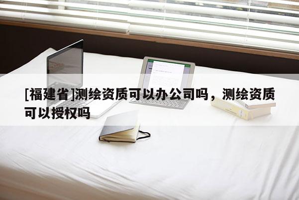 [福建省]測繪資質(zhì)可以辦公司嗎，測繪資質(zhì)可以授權(quán)嗎