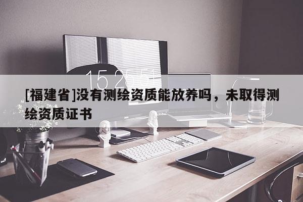 [福建省]沒有測繪資質能放養(yǎng)嗎，未取得測繪資質證書