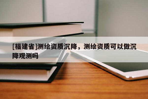 [福建省]測(cè)繪資質(zhì)沉降，測(cè)繪資質(zhì)可以做沉降觀測(cè)嗎