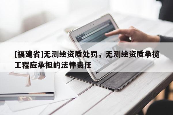 [福建省]無測繪資質(zhì)處罰，無測繪資質(zhì)承攬工程應(yīng)承擔(dān)的法律責(zé)任