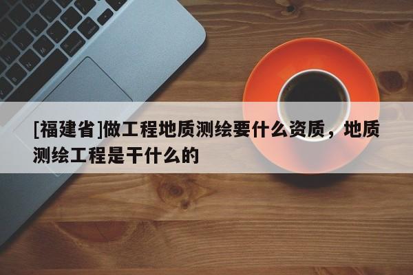 [福建省]做工程地質測繪要什么資質，地質測繪工程是干什么的