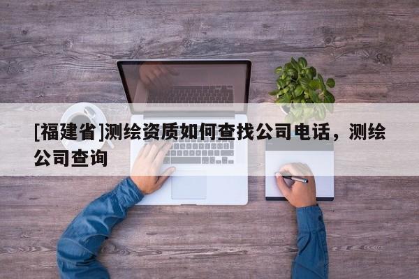 [福建省]測(cè)繪資質(zhì)如何查找公司電話，測(cè)繪公司查詢