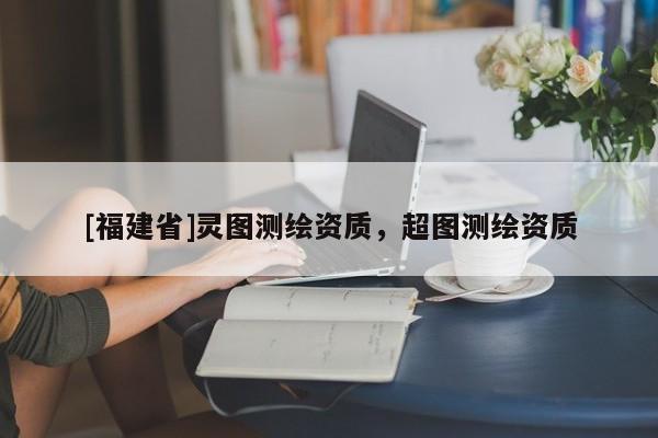 [福建省]靈圖測繪資質，超圖測繪資質