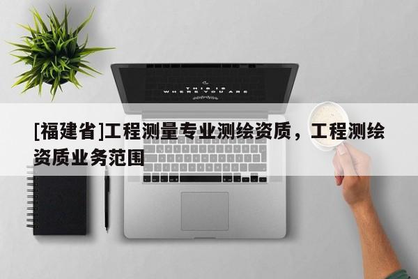 [福建省]工程測量專業(yè)測繪資質，工程測繪資質業(yè)務范圍