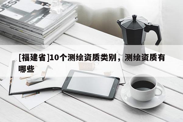 [福建省]10個測繪資質(zhì)類別，測繪資質(zhì)有哪些