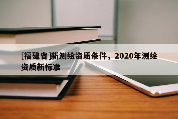 [福建省]新測繪資質條件，2020年測繪資質新標準