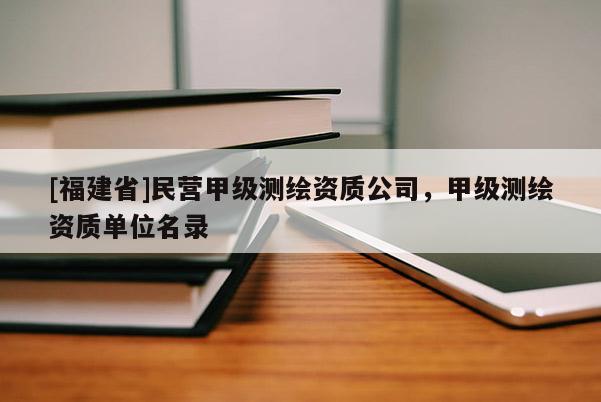 [福建省]民營甲級(jí)測(cè)繪資質(zhì)公司，甲級(jí)測(cè)繪資質(zhì)單位名錄