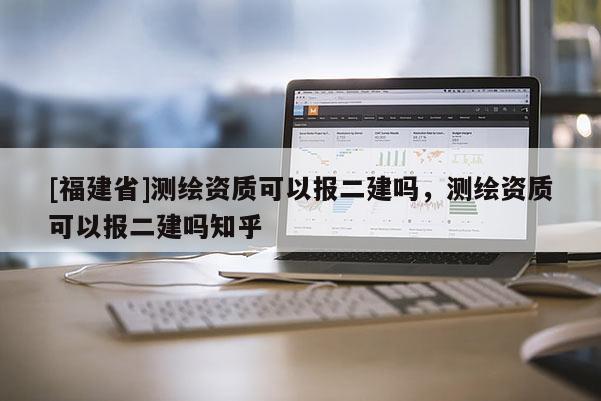 [福建省]測繪資質(zhì)可以報二建嗎，測繪資質(zhì)可以報二建嗎知乎