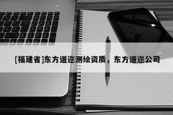 [福建省]東方道邇測繪資質(zhì)，東方道邇公司