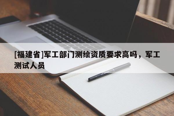 [福建省]軍工部門測繪資質(zhì)要求高嗎，軍工測試人員