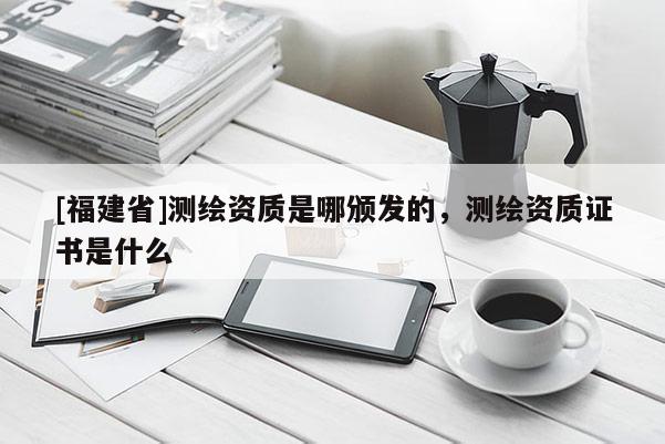 [福建省]測(cè)繪資質(zhì)是哪頒發(fā)的，測(cè)繪資質(zhì)證書是什么