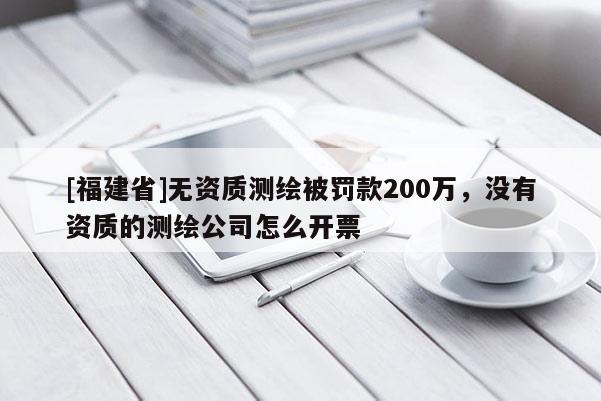 [福建省]無資質(zhì)測繪被罰款200萬，沒有資質(zhì)的測繪公司怎么開票