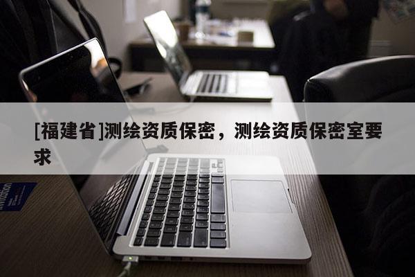 [福建省]測繪資質保密，測繪資質保密室要求