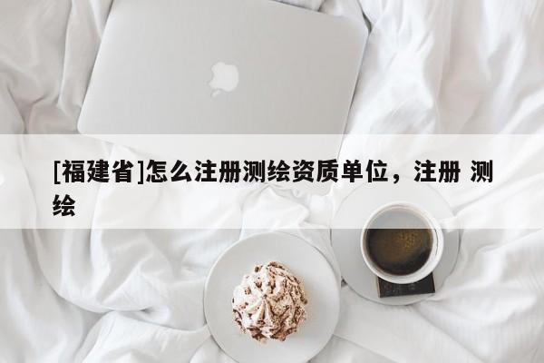 [福建省]怎么注冊測繪資質(zhì)單位，注冊 測繪