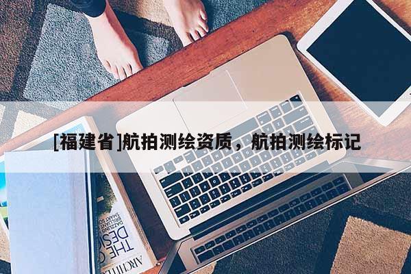 [福建省]航拍測繪資質(zhì)，航拍測繪標(biāo)記