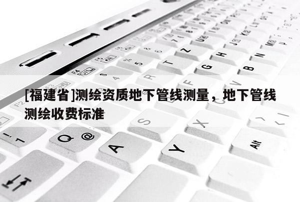 [福建省]測繪資質(zhì)地下管線測量，地下管線測繪收費(fèi)標(biāo)準(zhǔn)
