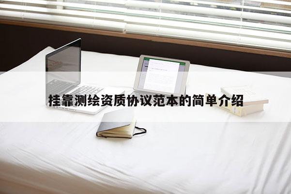 掛靠測(cè)繪資質(zhì)協(xié)議范本的簡(jiǎn)單介紹