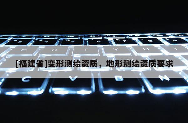 [福建省]變形測繪資質(zhì)，地形測繪資質(zhì)要求