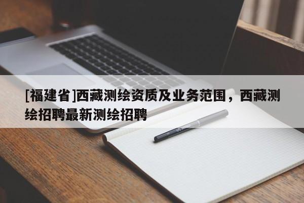 [福建省]西藏測繪資質及業(yè)務范圍，西藏測繪招聘最新測繪招聘