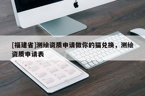 [福建省]測繪資質(zhì)申請做你的貓兌換，測繪資質(zhì)申請表