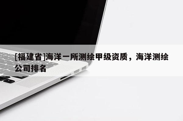 [福建省]海洋一所測繪甲級資質(zhì)，海洋測繪公司排名