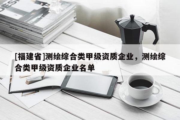 [福建省]測繪綜合類甲級資質(zhì)企業(yè)，測繪綜合類甲級資質(zhì)企業(yè)名單