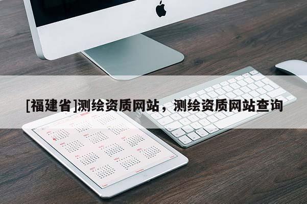[福建省]測(cè)繪資質(zhì)網(wǎng)站，測(cè)繪資質(zhì)網(wǎng)站查詢