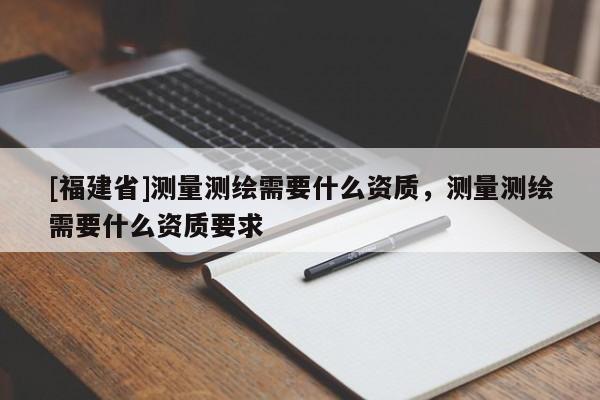 [福建省]測量測繪需要什么資質(zhì)，測量測繪需要什么資質(zhì)要求