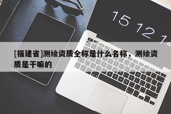 [福建省]測(cè)繪資質(zhì)全稱(chēng)是什么名稱(chēng)，測(cè)繪資質(zhì)是干嘛的