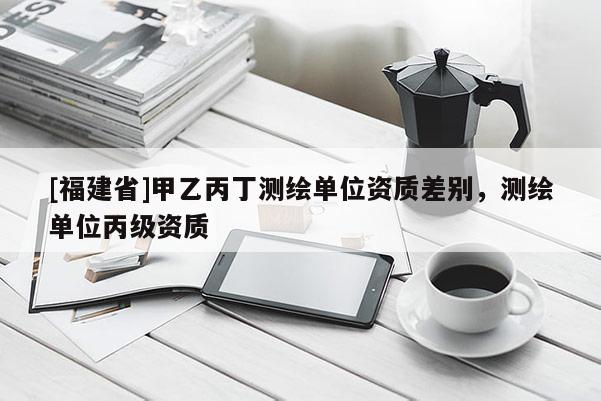 [福建省]甲乙丙丁測繪單位資質(zhì)差別，測繪單位丙級資質(zhì)