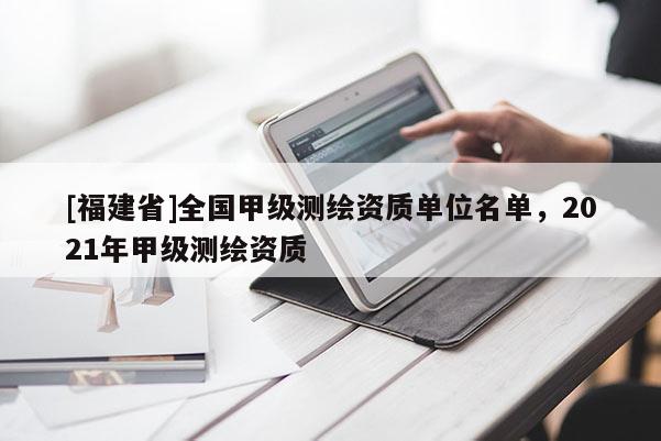 [福建省]全國甲級測繪資質(zhì)單位名單，2021年甲級測繪資質(zhì)