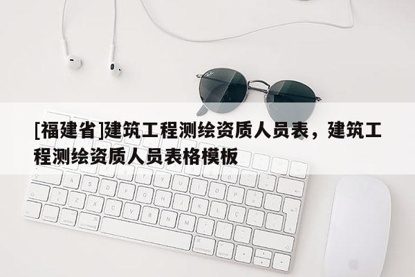 [福建省]建筑工程測(cè)繪資質(zhì)人員表，建筑工程測(cè)繪資質(zhì)人員表格模板