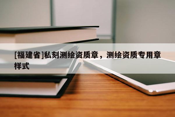 [福建省]私刻測(cè)繪資質(zhì)章，測(cè)繪資質(zhì)專用章樣式