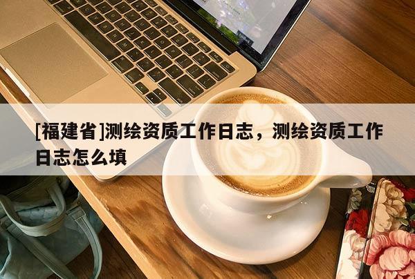 [福建省]測繪資質(zhì)工作日志，測繪資質(zhì)工作日志怎么填