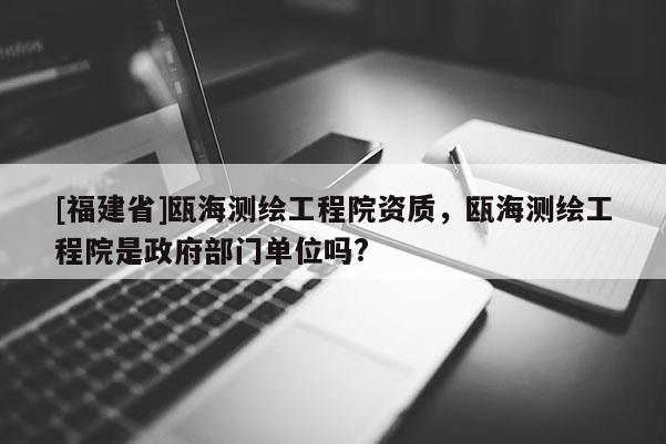 [福建省]甌海測繪工程院資質(zhì)，甌海測繪工程院是政府部門單位嗎?