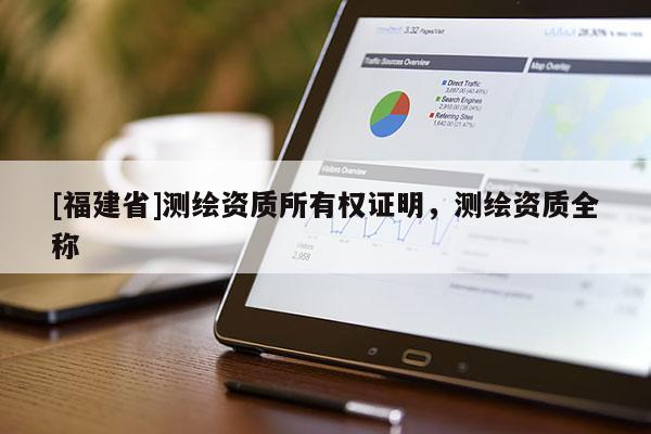 [福建省]測(cè)繪資質(zhì)所有權(quán)證明，測(cè)繪資質(zhì)全稱