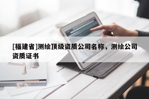[福建省]測(cè)繪頂級(jí)資質(zhì)公司名稱(chēng)，測(cè)繪公司資質(zhì)證書(shū)