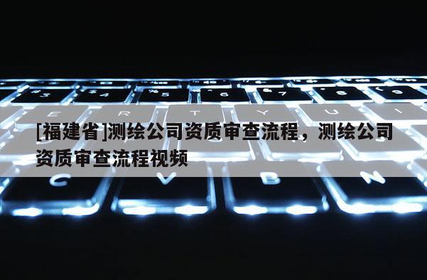 [福建省]測(cè)繪公司資質(zhì)審查流程，測(cè)繪公司資質(zhì)審查流程視頻