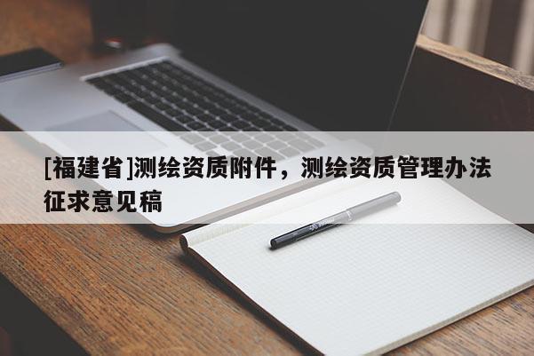 [福建省]測(cè)繪資質(zhì)附件，測(cè)繪資質(zhì)管理辦法征求意見(jiàn)稿