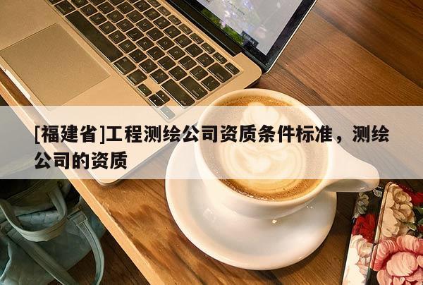 [福建省]工程測繪公司資質(zhì)條件標(biāo)準(zhǔn)，測繪公司的資質(zhì)