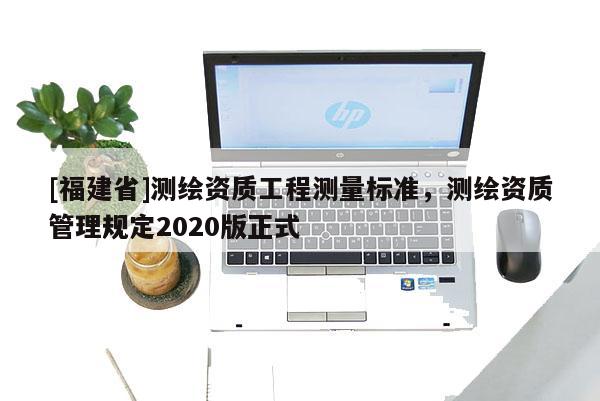 [福建省]測繪資質(zhì)工程測量標準，測繪資質(zhì)管理規(guī)定2020版正式