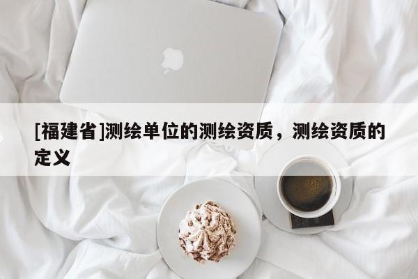 [福建省]測繪單位的測繪資質，測繪資質的定義