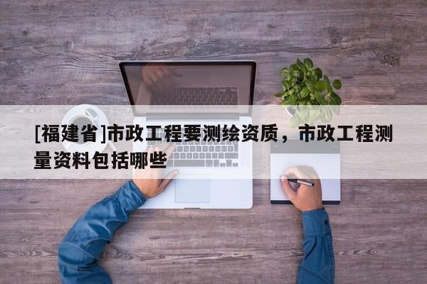 [福建省]市政工程要測繪資質(zhì)，市政工程測量資料包括哪些