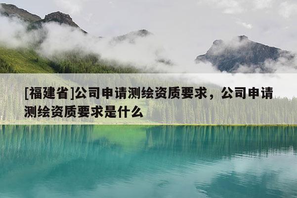 [福建省]公司申請測繪資質要求，公司申請測繪資質要求是什么