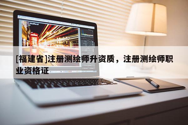 [福建省]注冊(cè)測(cè)繪師升資質(zhì)，注冊(cè)測(cè)繪師職業(yè)資格證