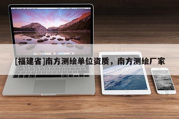 [福建省]南方測繪單位資質(zhì)，南方測繪廠家