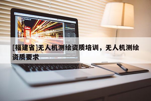[福建省]無人機(jī)測(cè)繪資質(zhì)培訓(xùn)，無人機(jī)測(cè)繪資質(zhì)要求